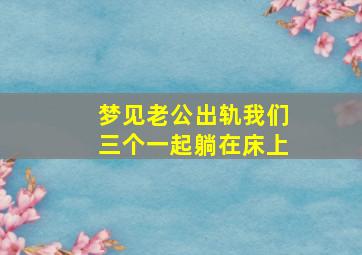 梦见老公出轨我们三个一起躺在床上