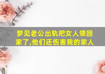 梦见老公出轨把女人领回家了,他们还伤害我的家人