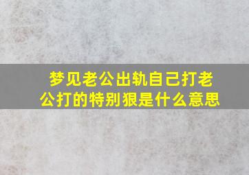 梦见老公出轨自己打老公打的特别狠是什么意思