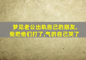 梦见老公出轨自己的朋友,我把他们打了,气的自己哭了