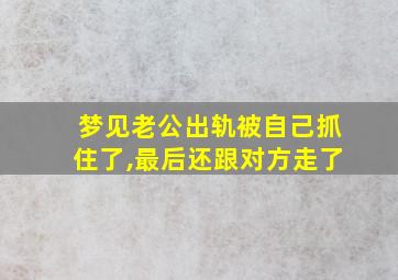 梦见老公出轨被自己抓住了,最后还跟对方走了