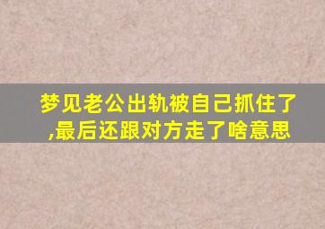 梦见老公出轨被自己抓住了,最后还跟对方走了啥意思