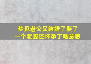 梦见老公又结婚了娶了一个老婆还怀孕了啥意思