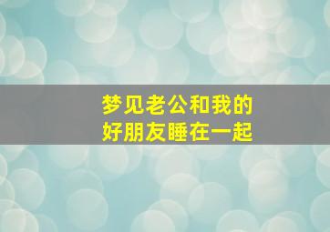 梦见老公和我的好朋友睡在一起