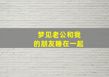 梦见老公和我的朋友睡在一起