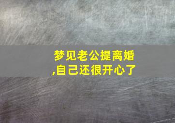 梦见老公提离婚,自己还很开心了