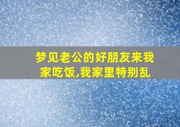 梦见老公的好朋友来我家吃饭,我家里特别乱