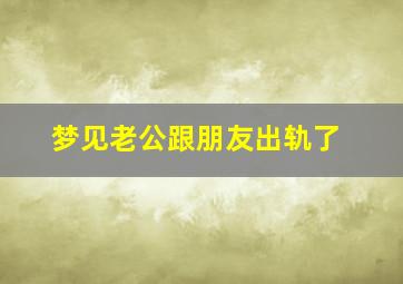 梦见老公跟朋友出轨了