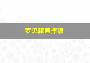 梦见膝盖摔破