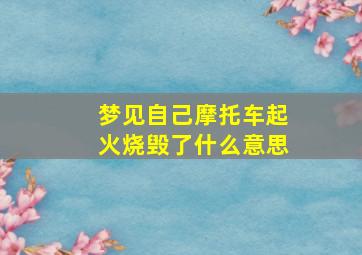 梦见自己摩托车起火烧毁了什么意思