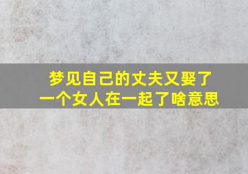 梦见自己的丈夫又娶了一个女人在一起了啥意思