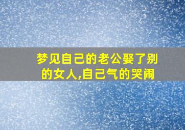 梦见自己的老公娶了别的女人,自己气的哭闹