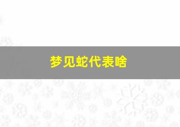 梦见蛇代表啥