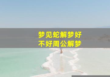 梦见蛇解梦好不好周公解梦