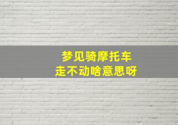 梦见骑摩托车走不动啥意思呀