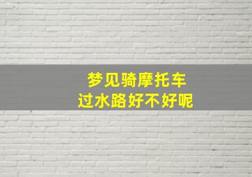 梦见骑摩托车过水路好不好呢