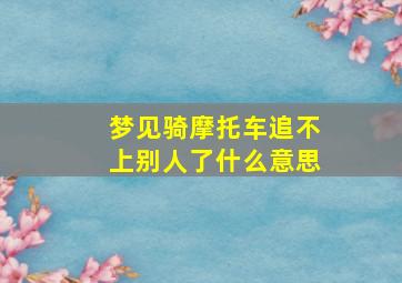 梦见骑摩托车追不上别人了什么意思