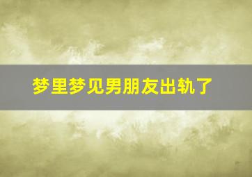 梦里梦见男朋友出轨了