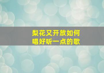 梨花又开放如何唱好听一点的歌