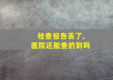 检查报告丢了,医院还能查的到吗