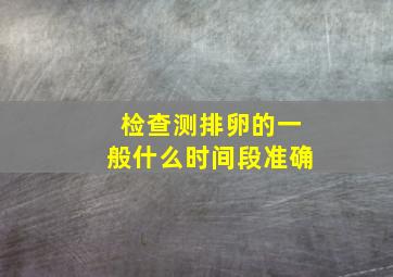 检查测排卵的一般什么时间段准确