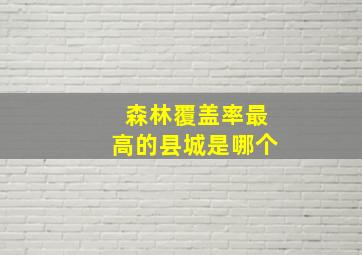 森林覆盖率最高的县城是哪个