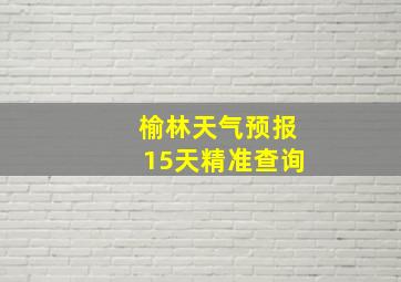 榆林天气预报15天精准查询