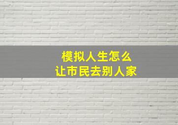 模拟人生怎么让市民去别人家