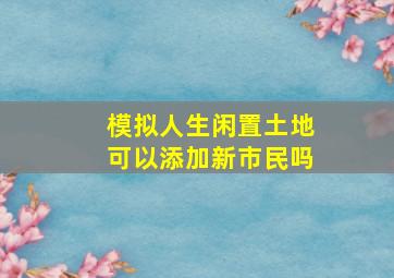 模拟人生闲置土地可以添加新市民吗