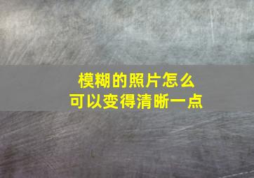 模糊的照片怎么可以变得清晰一点