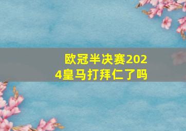 欧冠半决赛2024皇马打拜仁了吗