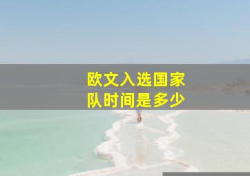 欧文入选国家队时间是多少