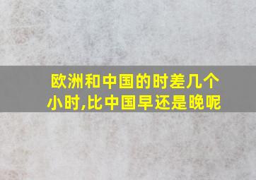 欧洲和中国的时差几个小时,比中国早还是晚呢