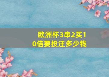 欧洲杯3串2买10倍要投注多少钱