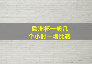 欧洲杯一般几个小时一场比赛