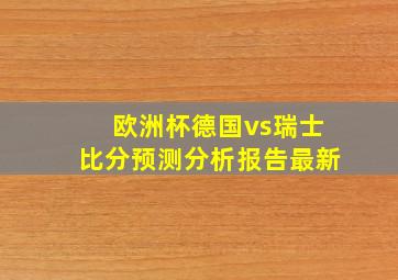 欧洲杯德国vs瑞士比分预测分析报告最新