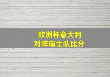 欧洲杯意大利对阵瑞士队比分