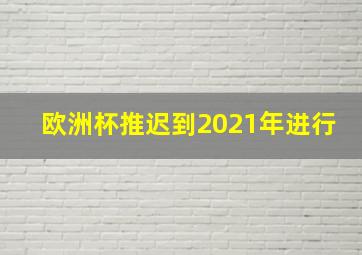 欧洲杯推迟到2021年进行