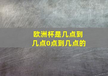 欧洲杯是几点到几点0点到几点的