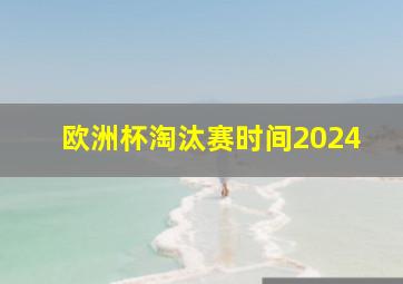 欧洲杯淘汰赛时间2024