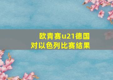 欧青赛u21德国对以色列比赛结果