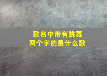 歌名中带有跳舞两个字的是什么歌