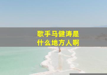 歌手马健涛是什么地方人啊