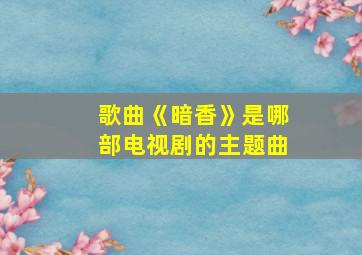 歌曲《暗香》是哪部电视剧的主题曲