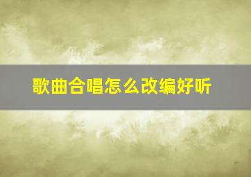 歌曲合唱怎么改编好听