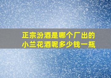 正宗汾酒是哪个厂出的小兰花酒呢多少钱一瓶