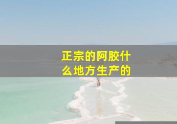 正宗的阿胶什么地方生产的