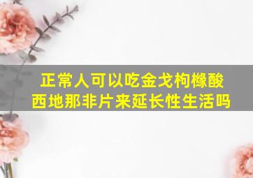 正常人可以吃金戈枸橼酸西地那非片来延长性生活吗