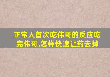 正常人首次吃伟哥的反应吃完伟哥,怎样快速让药去掉