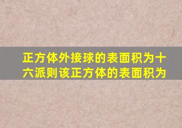 正方体外接球的表面积为十六派则该正方体的表面积为